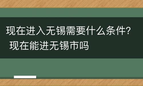 现在进入无锡需要什么条件？ 现在能进无锡市吗