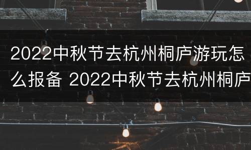 2022中秋节去杭州桐庐游玩怎么报备 2022中秋节去杭州桐庐游玩怎么报备呢