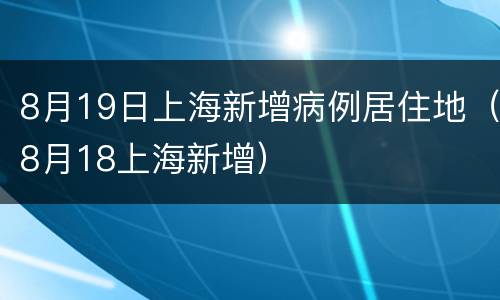 8月19日上海新增病例居住地（8月18上海新增）
