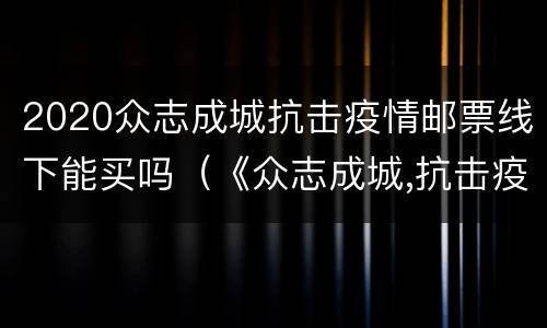 2020众志成城抗击疫情邮票线下能买吗（《众志成城,抗击疫情》邮票购买）