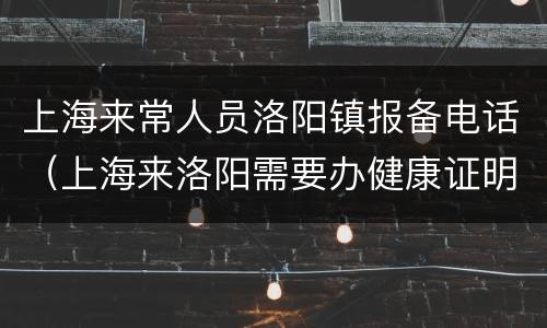 上海来常人员洛阳镇报备电话（上海来洛阳需要办健康证明吗）