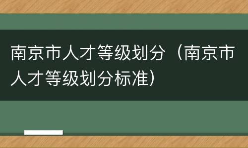 南京市人才等级划分（南京市人才等级划分标准）