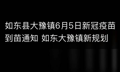 如东县大豫镇6月5日新冠疫苗到苗通知 如东大豫镇新规划