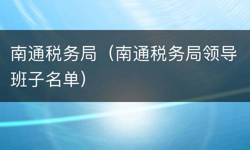 南通税务局（南通税务局领导班子名单）