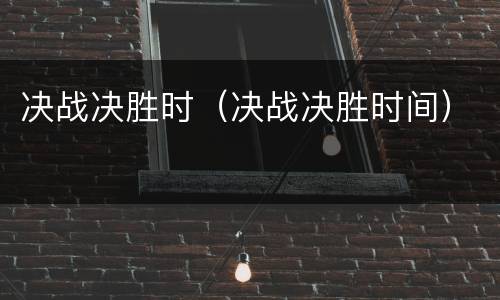 决战决胜时（决战决胜时间）