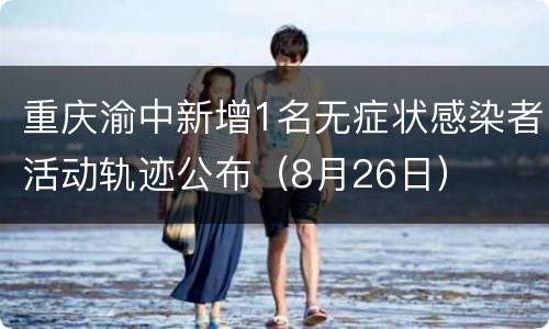 重庆渝中新增1名无症状感染者活动轨迹公布（8月26日）