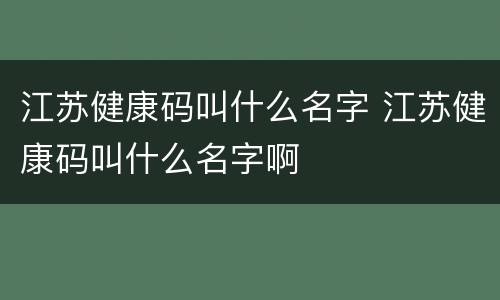江苏健康码叫什么名字 江苏健康码叫什么名字啊