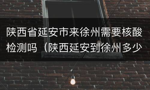 陕西省延安市来徐州需要核酸检测吗（陕西延安到徐州多少公里）
