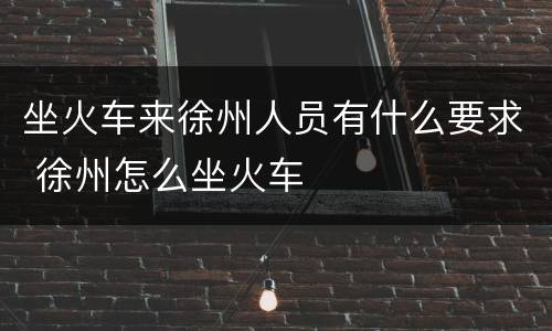 坐火车来徐州人员有什么要求 徐州怎么坐火车