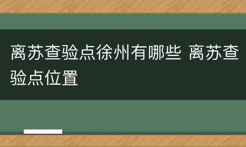 离苏查验点徐州有哪些 离苏查验点位置
