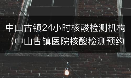 中山古镇24小时核酸检测机构（中山古镇医院核酸检测预约）