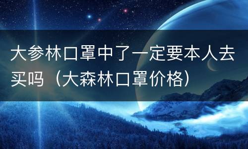 大参林口罩中了一定要本人去买吗（大森林口罩价格）