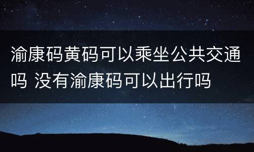 渝康码黄码可以乘坐公共交通吗 没有渝康码可以出行吗