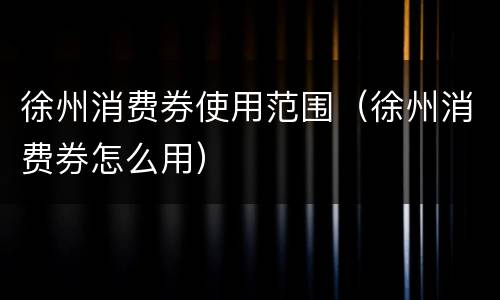徐州消费券使用范围（徐州消费券怎么用）