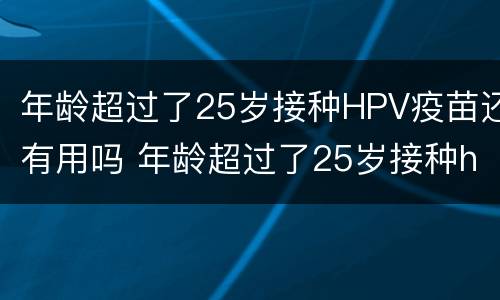 年龄超过了25岁接种HPV疫苗还有用吗 年龄超过了25岁接种hpv疫苗还有用吗女性
