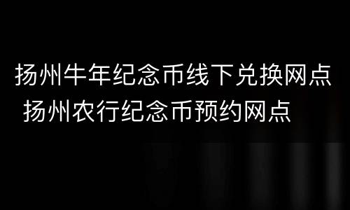 扬州牛年纪念币线下兑换网点 扬州农行纪念币预约网点