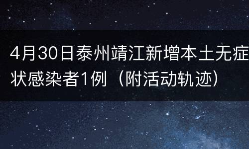4月30日泰州靖江新增本土无症状感染者1例（附活动轨迹）