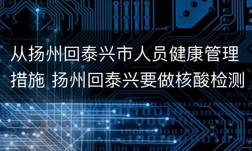 从扬州回泰兴市人员健康管理措施 扬州回泰兴要做核酸检测吗