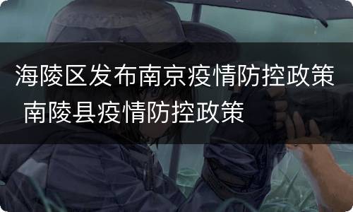 海陵区发布南京疫情防控政策 南陵县疫情防控政策