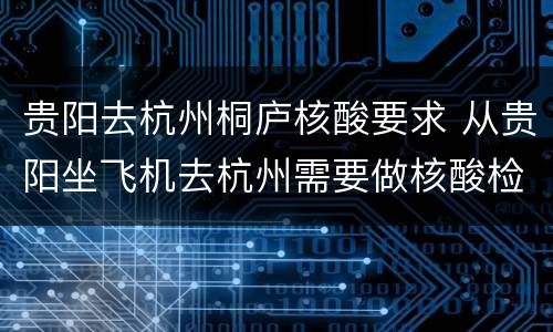 贵阳去杭州桐庐核酸要求 从贵阳坐飞机去杭州需要做核酸检测吗