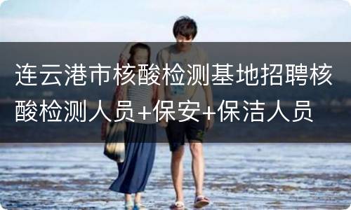 连云港市核酸检测基地招聘核酸检测人员+保安+保洁人员