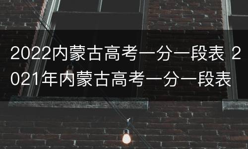 2022内蒙古高考一分一段表 2021年内蒙古高考一分一段表