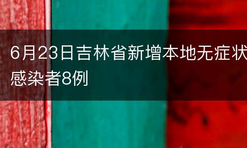 6月23日吉林省新增本地无症状感染者8例
