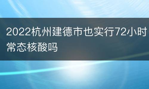 2022杭州建德市也实行72小时常态核酸吗
