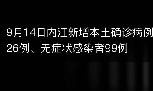 9月14日内江新增本土确诊病例26例、无症状感染者99例
