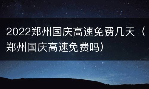 2022郑州国庆高速免费几天（郑州国庆高速免费吗）