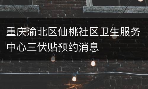 重庆渝北区仙桃社区卫生服务中心三伏贴预约消息