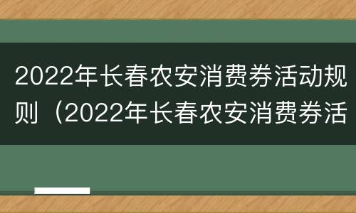 2022年长春农安消费券活动规则（2022年长春农安消费券活动规则及规则）