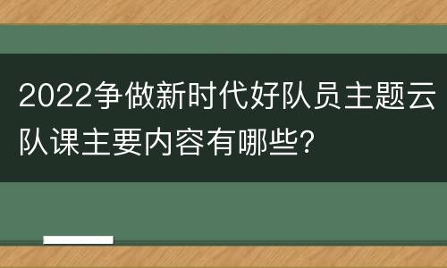 2022争做新时代好队员主题云队课主要内容有哪些？