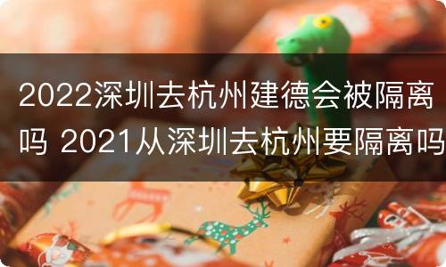 2022深圳去杭州建德会被隔离吗 2021从深圳去杭州要隔离吗
