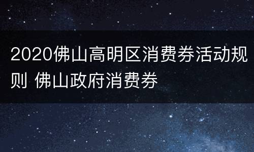 2020佛山高明区消费券活动规则 佛山政府消费券