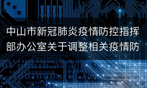 中山市新冠肺炎疫情防控指挥部办公室关于调整相关疫情防控管理措施的通告