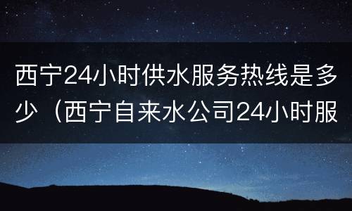 西宁24小时供水服务热线是多少（西宁自来水公司24小时服务热线）