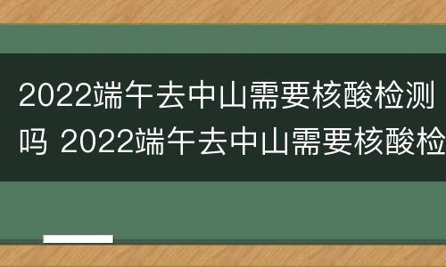 2022端午去中山需要核酸检测吗 2022端午去中山需要核酸检测吗现在