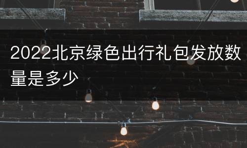 2022北京绿色出行礼包发放数量是多少