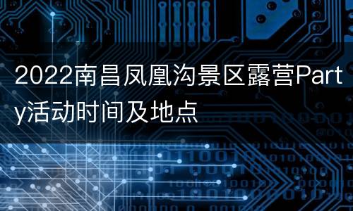 2022南昌凤凰沟景区露营Party活动时间及地点
