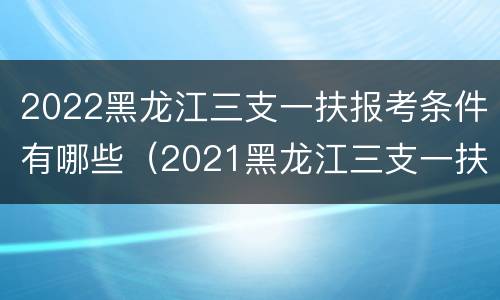 2022黑龙江三支一扶报考条件有哪些（2021黑龙江三支一扶报考条件）