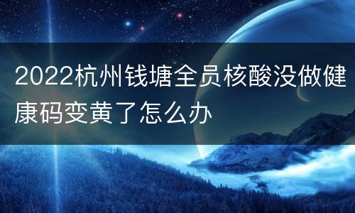 2022杭州钱塘全员核酸没做健康码变黄了怎么办