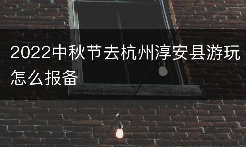 2022中秋节去杭州淳安县游玩怎么报备