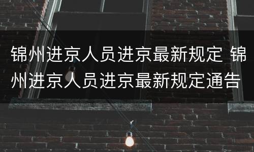 锦州进京人员进京最新规定 锦州进京人员进京最新规定通告