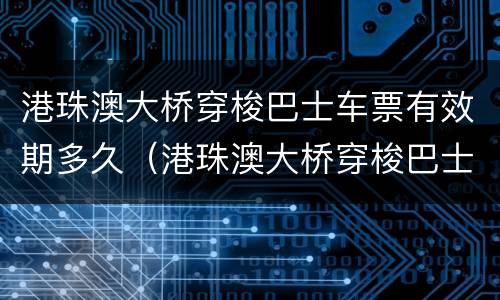 港珠澳大桥穿梭巴士车票有效期多久（港珠澳大桥穿梭巴士放票时间）