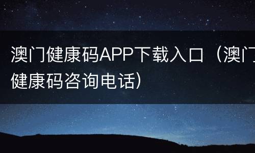 澳门健康码APP下载入口（澳门健康码咨询电话）