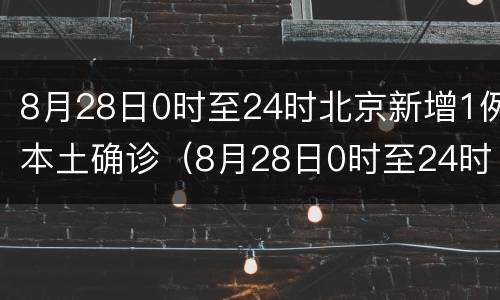 8月28日0时至24时北京新增1例本土确诊（8月28日0时至24时北京新增1例本土确诊病例）