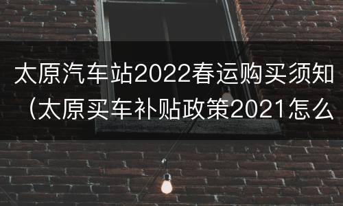 太原汽车站2022春运购买须知（太原买车补贴政策2021怎么领取）