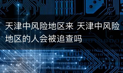 天津中风险地区来 天津中风险地区的人会被追查吗
