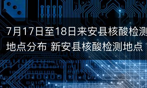 7月17日至18日来安县核酸检测地点分布 新安县核酸检测地点
